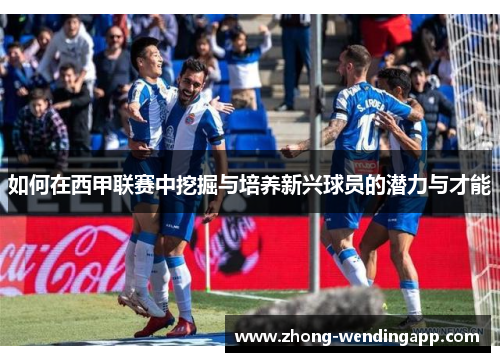 如何在西甲联赛中挖掘与培养新兴球员的潜力与才能