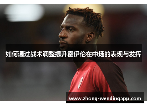 如何通过战术调整提升霍伊伦在中场的表现与发挥 如何通过战术调整提升霍伊伦在中场的表现与发挥
