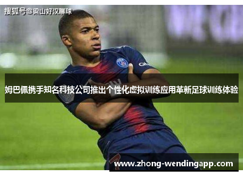 姆巴佩携手知名科技公司推出个性化虚拟训练应用革新足球训练体验