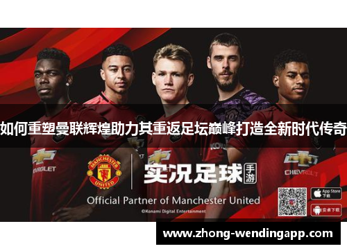 如何重塑曼联辉煌助力其重返足坛巅峰打造全新时代传奇 如何重塑曼联辉煌助力其重返足坛巅峰打造全新时代传奇