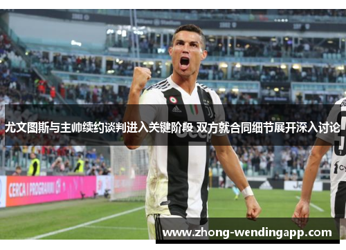 尤文图斯与主帅续约谈判进入关键阶段 双方就合同细节展开深入讨论 尤文图斯与主帅续约谈判进入关键阶段 双方就合同细节展开深入讨论
