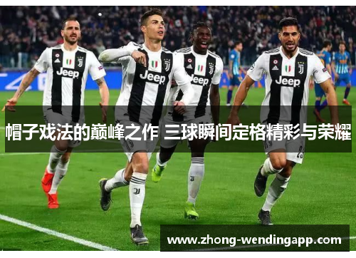 帽子戏法的巅峰之作 三球瞬间定格精彩与荣耀 帽子戏法的巅峰之作 三球瞬间定格精彩与荣耀