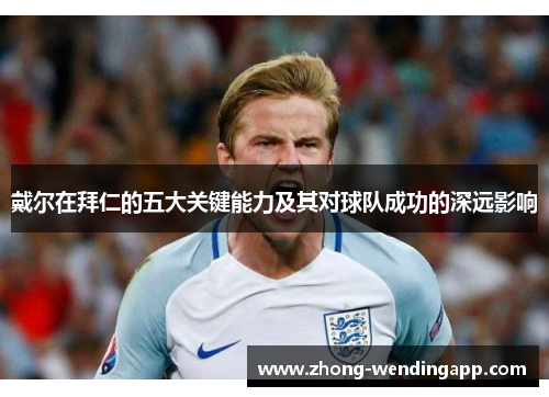 戴尔在拜仁的五大关键能力及其对球队成功的深远影响 戴尔在拜仁的五大关键能力及其对球队成功的深远影响