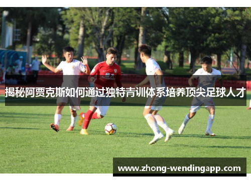 揭秘阿贾克斯如何通过独特青训体系培养顶尖足球人才 揭秘阿贾克斯如何通过独特青训体系培养顶尖足球人才