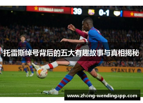 托雷斯绰号背后的五大有趣故事与真相揭秘 托雷斯绰号背后的五大有趣故事与真相揭秘