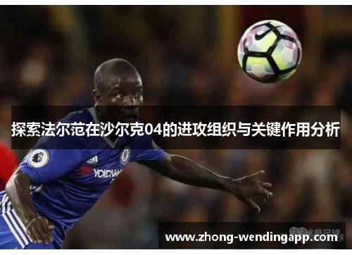 探索法尔范在沙尔克04的进攻组织与关键作用分析 探索法尔范在沙尔克04的进攻组织与关键作用分析