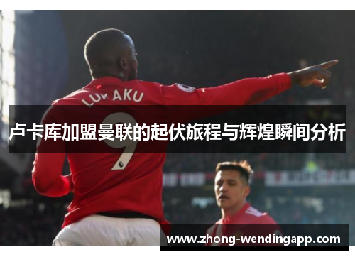 卢卡库加盟曼联的起伏旅程与辉煌瞬间分析 卢卡库加盟曼联的起伏旅程与辉煌瞬间分析