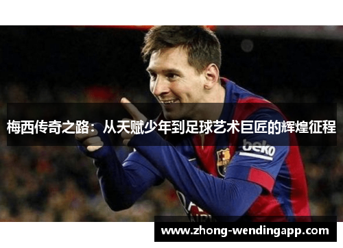 梅西传奇之路：从天赋少年到足球艺术巨匠的辉煌征程