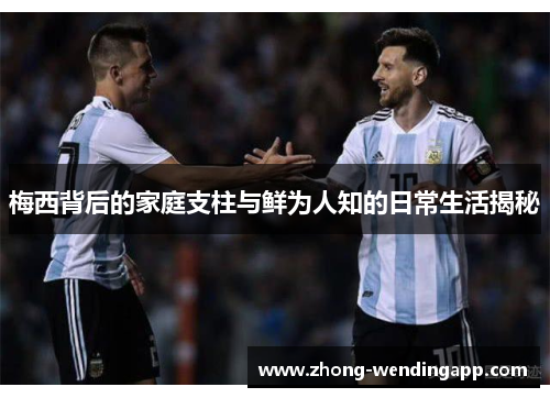 梅西背后的家庭支柱与鲜为人知的日常生活揭秘