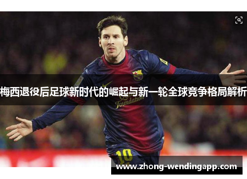 梅西退役后足球新时代的崛起与新一轮全球竞争格局解析 梅西退役后足球新时代的崛起与新一轮全球竞争格局解析