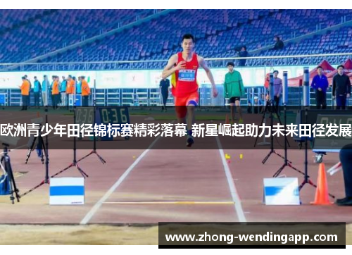 欧洲青少年田径锦标赛精彩落幕 新星崛起助力未来田径发展 欧洲青少年田径锦标赛精彩落幕 新星崛起助力未来田径发展