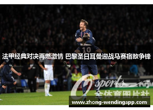 法甲经典对决再燃激情 巴黎圣日耳曼迎战马赛宿敌争锋