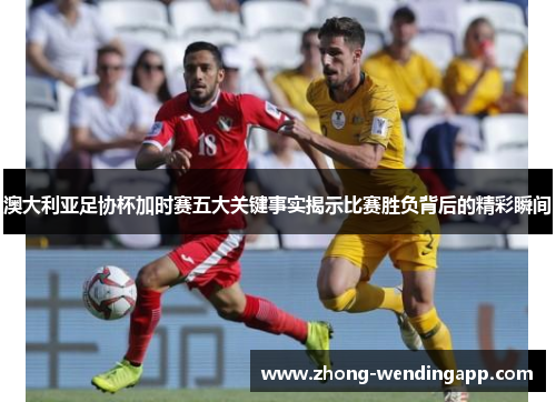 澳大利亚足协杯加时赛五大关键事实揭示比赛胜负背后的精彩瞬间 澳大利亚足协杯加时赛五大关键事实揭示比赛胜负背后的精彩瞬间