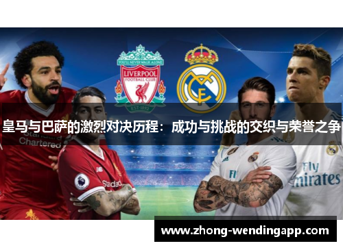 皇马与巴萨的激烈对决历程：成功与挑战的交织与荣誉之争