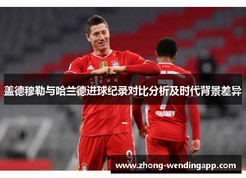 盖德穆勒与哈兰德进球纪录对比分析及时代背景差异 盖德穆勒与哈兰德进球纪录对比分析及时代背景差异