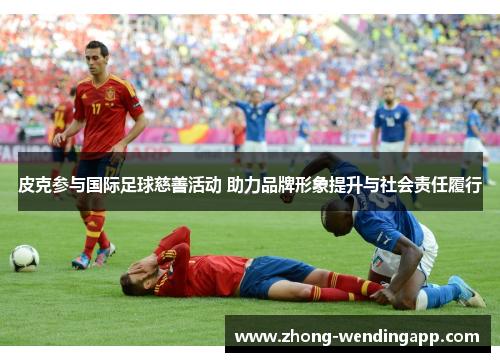 皮克参与国际足球慈善活动 助力品牌形象提升与社会责任履行