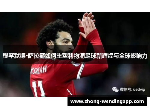 穆罕默德·萨拉赫如何重塑利物浦足球新辉煌与全球影响力