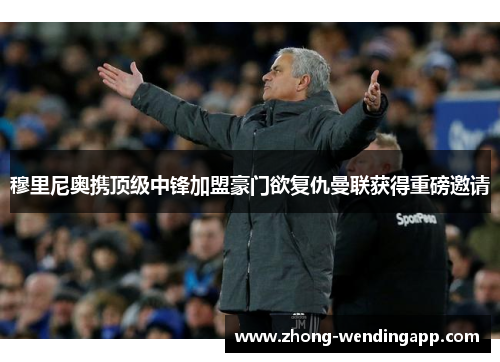 穆里尼奥携顶级中锋加盟豪门欲复仇曼联获得重磅邀请 穆里尼奥携顶级中锋加盟豪门欲复仇曼联获得重磅邀请