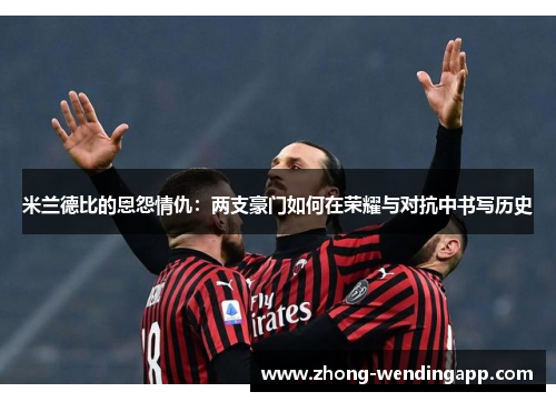 米兰德比的恩怨情仇：两支豪门如何在荣耀与对抗中书写历史