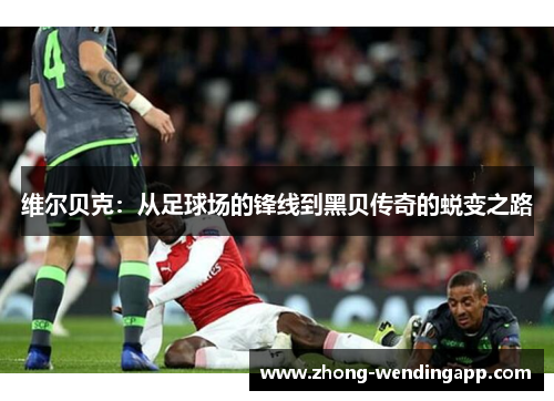 维尔贝克:从足球场的锋线到黑贝传奇的蜕变之路 维尔贝克:从足球场的锋线到黑贝传奇的蜕变之路