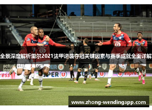 全景深度解析里尔2021法甲逆袭夺冠关键因素与赛季成就全面详解 全景深度解析里尔2021法甲逆袭夺冠关键因素与赛季成就全面详解