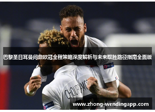 巴黎圣日耳曼问鼎欧冠全程策略深度解析与未来取胜路径指南全面版