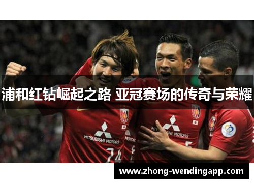 浦和红钻崛起之路 亚冠赛场的传奇与荣耀