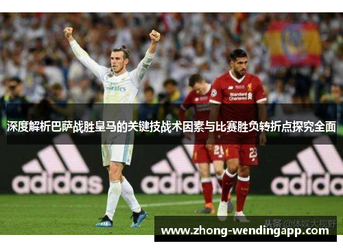 深度解析巴萨战胜皇马的关键技战术因素与比赛胜负转折点探究全面 深度解析巴萨战胜皇马的关键技战术因素与比赛胜负转折点探究全面