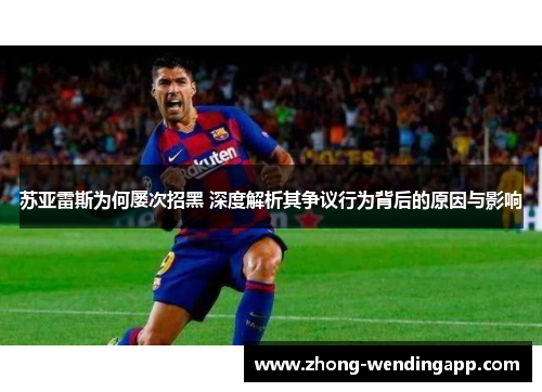 苏亚雷斯为何屡次招黑 深度解析其争议行为背后的原因与影响