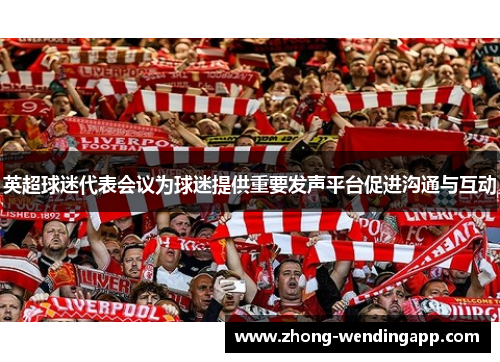 英超球迷代表会议为球迷提供重要发声平台促进沟通与互动 英超球迷代表会议为球迷提供重要发声平台促进沟通与互动