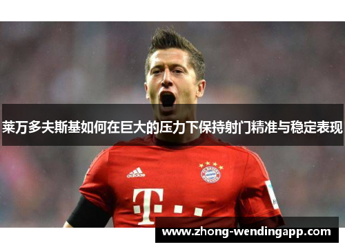 莱万多夫斯基如何在巨大的压力下保持射门精准与稳定表现