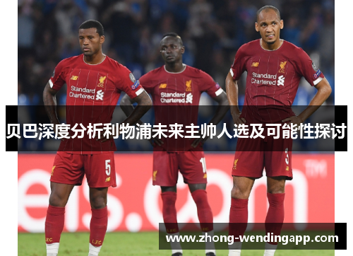 贝巴深度分析利物浦未来主帅人选及可能性探讨