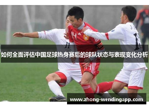 如何全面评估中国足球热身赛后的球队状态与表现变化分析