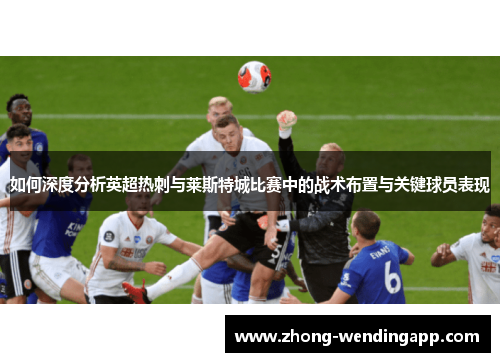 如何深度分析英超热刺与莱斯特城比赛中的战术布置与关键球员表现
