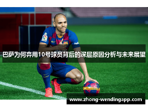 巴萨为何弃用10号球员背后的深层原因分析与未来展望