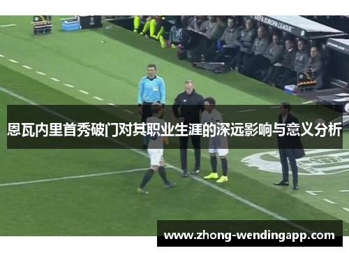 恩瓦内里首秀破门对其职业生涯的深远影响与意义分析 恩瓦内里首秀破门对其职业生涯的深远影响与意义分析