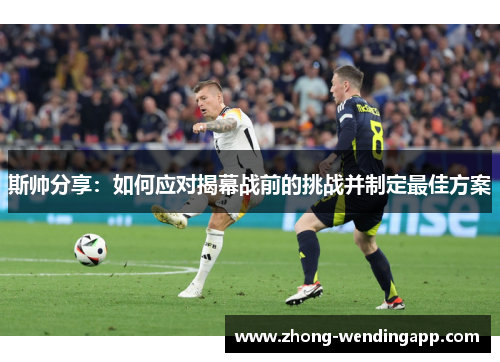 斯帅分享:如何应对揭幕战前的挑战并制定最佳方案 斯帅分享:如何应对揭幕战前的挑战并制定最佳方案