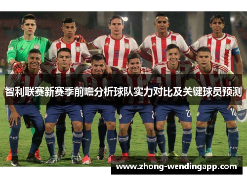 智利联赛新赛季前瞻分析球队实力对比及关键球员预测 智利联赛新赛季前瞻分析球队实力对比及关键球员预测