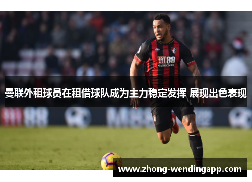 曼联外租球员在租借球队成为主力稳定发挥 展现出色表现 曼联外租球员在租借球队成为主力稳定发挥 展现出色表现
