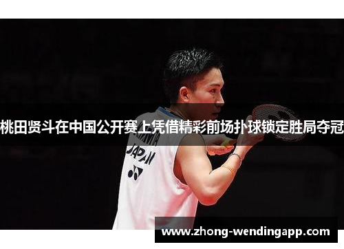 桃田贤斗在中国公开赛上凭借精彩前场扑球锁定胜局夺冠 桃田贤斗在中国公开赛上凭借精彩前场扑球锁定胜局夺冠