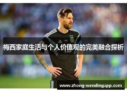 梅西家庭生活与个人价值观的完美融合探析 梅西家庭生活与个人价值观的完美融合探析