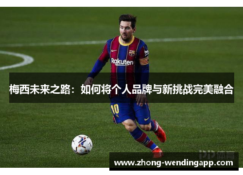 梅西未来之路：如何将个人品牌与新挑战完美融合