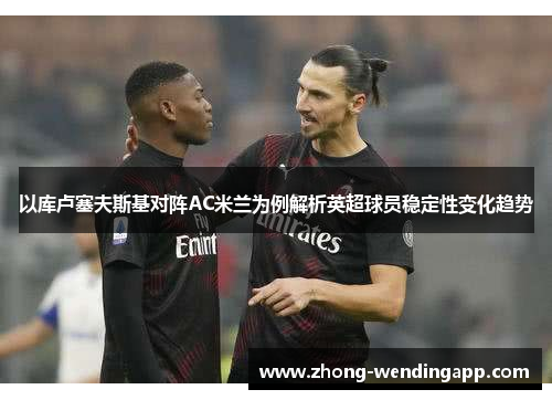 以库卢塞夫斯基对阵AC米兰为例解析英超球员稳定性变化趋势 以库卢塞夫斯基对阵AC米兰为例解析英超球员稳定性变化趋势