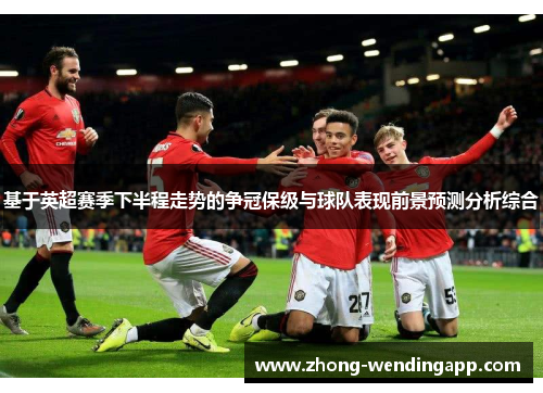 基于英超赛季下半程走势的争冠保级与球队表现前景预测分析综合