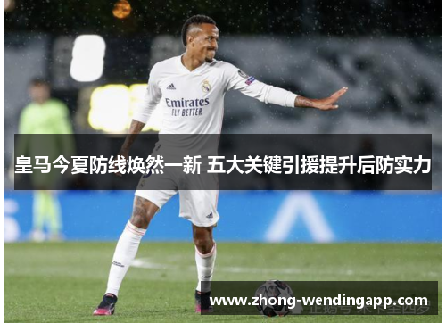 皇马今夏防线焕然一新 五大关键引援提升后防实力