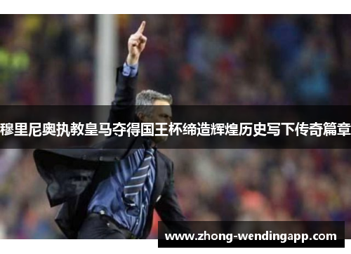穆里尼奥执教皇马夺得国王杯缔造辉煌历史写下传奇篇章